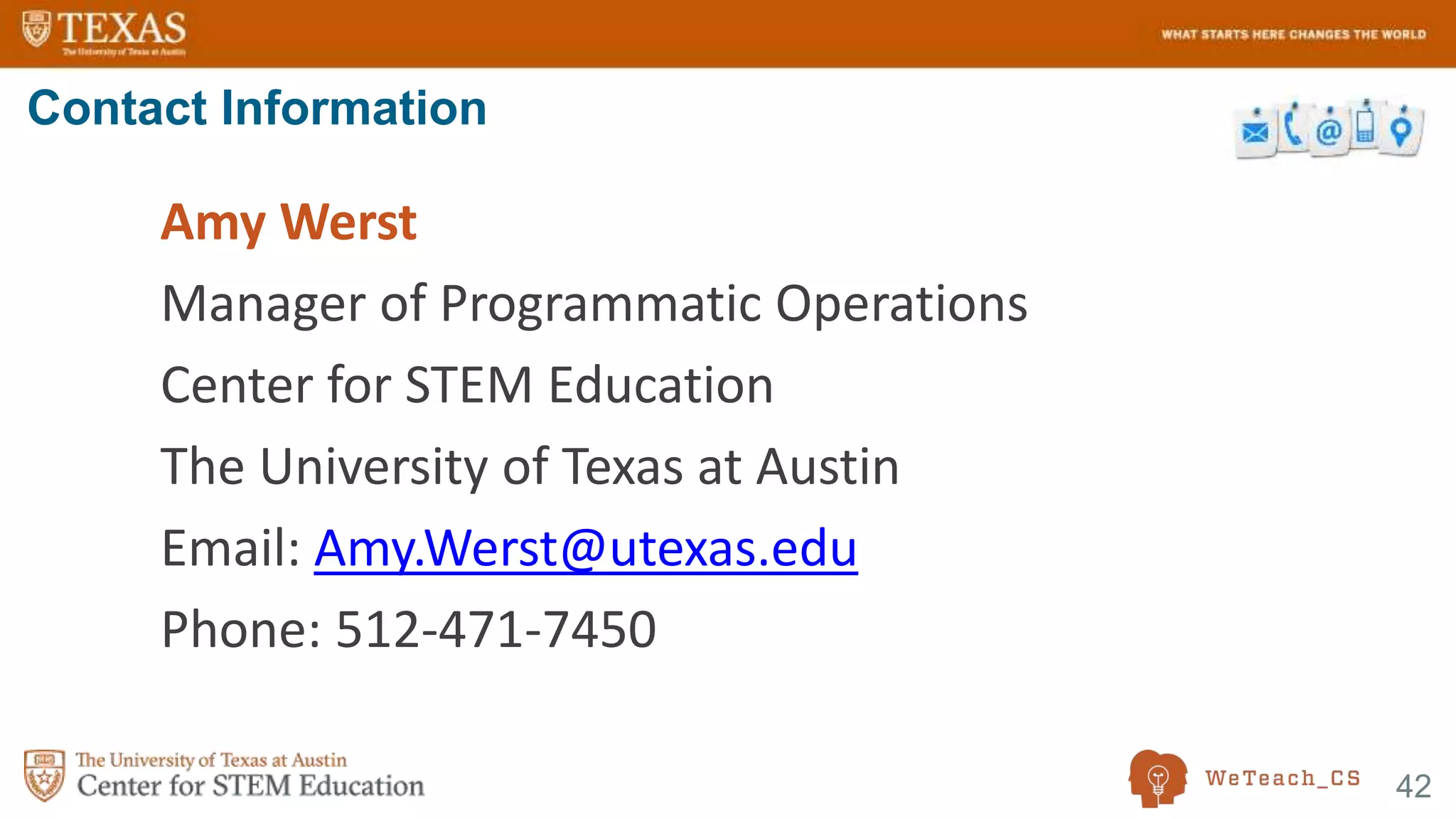 42
Amy Werst
Manager of Programmatic Operations
Center for STEM Education
The University of Texas at Austin
Email: Amy.Werst@utexas.edu
Phone: 512-471-7450
Contact Information
 