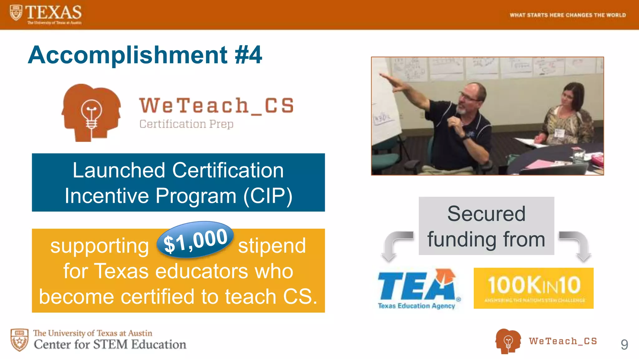 9
Accomplishment #4
Secured
funding fromsupporting stipend
for Texas educators who
become certified to teach CS.
Launched Certification
Incentive Program (CIP)
 