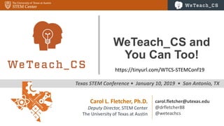 0
Texas STEM Conference • January 10, 2019 • San Antonio, TX
WeTeach_CS and
You Can Too!
Carol L. Fletcher, Ph.D.
Deputy Director, STEM Center
The University of Texas at Austin
carol.fletcher@utexas.edu
@drfletcher88
@weteachcs
https://tinyurl.com/WTCS-STEMConf19
 