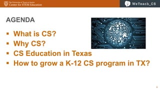 1
 What is CS?
 Why CS?
 CS Education in Texas
 How to grow a K-12 CS program in TX?
AGENDA
 