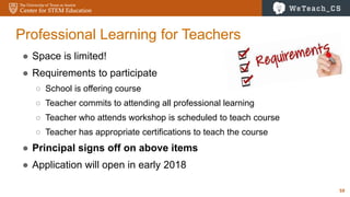 59
Professional Learning for Teachers
● Space is limited!
● Requirements to participate
○ School is offering course
○ Teacher commits to attending all professional learning
○ Teacher who attends workshop is scheduled to teach course
○ Teacher has appropriate certifications to teach the course
● Principal signs off on above items
● Application will open in early 2018
 
