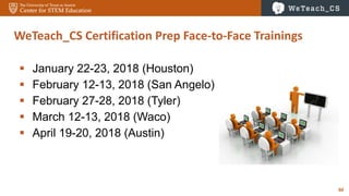 60
 January 22-23, 2018 (Houston)
 February 12-13, 2018 (San Angelo)
 February 27-28, 2018 (Tyler)
 March 12-13, 2018 (Waco)
 April 19-20, 2018 (Austin)
WeTeach_CS Certification Prep Face-to-Face Trainings
 