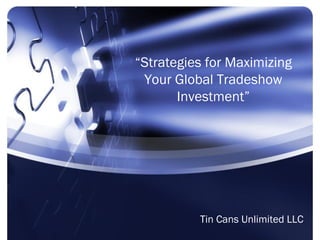 “Strategies for Maximizing
 Your Global Tradeshow
       Investment”




          Tin Cans Unlimited LLC
 