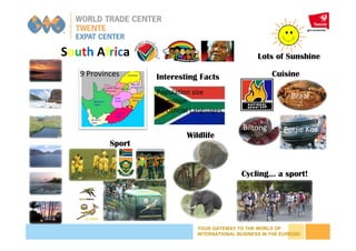 YOUR GATEWAY TO THE WORLD OF
INTERNATIONAL BUSINESS IN THE EUREGIO
South Africa
Cycling… a sport!
Population size
50 million
11 Official Languages
Wildlife
Interesting Facts
Sport
9 Provinces
Biltong Potjie Kos
Braai
Cuisine
Lots of Sunshine
 