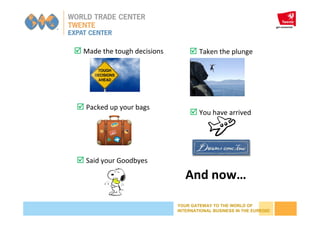 YOUR GATEWAY TO THE WORLD OF
INTERNATIONAL BUSINESS IN THE EUREGIO
Taken the plungeMade the tough decisions
Packed up your bags
Said your Goodbyes
You have arrived
And now…
 