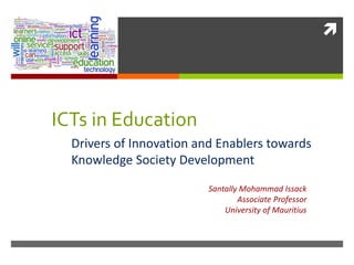
ICTs in Education
Drivers of Innovation and Enablers towards
Knowledge Society Development
Santally Mohammad Issack
Associate Professor
University of Mauritius
 