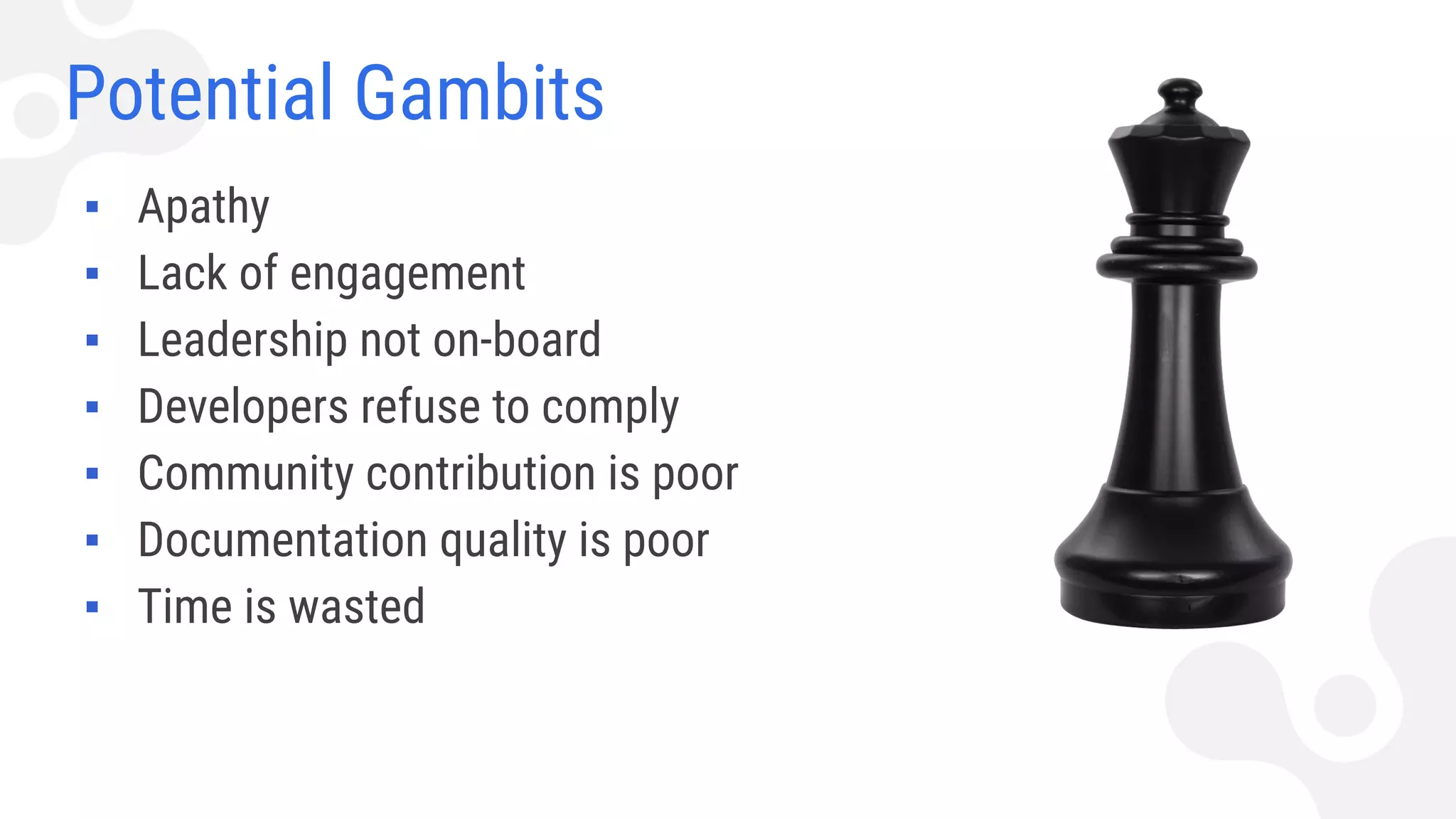Potential Gambits
▪ Apathy
▪ Lack of engagement
▪ Leadership not on-board
▪ Developers refuse to comply
▪ Community contribution is poor
▪ Documentation quality is poor
▪ Time is wasted
 