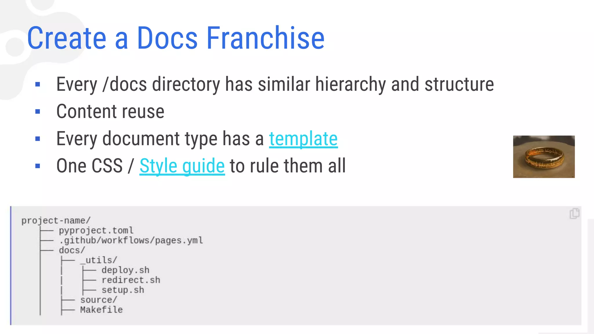 Create a Docs Franchise
▪ Every /docs directory has similar hierarchy and structure
▪ Content reuse
▪ Every document type has a template
▪ One CSS / Style guide to rule them all
 