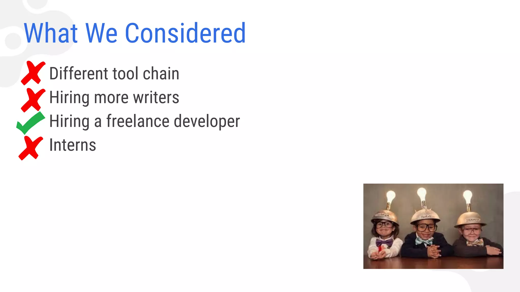 What We Considered
▪ Different tool chain
▪ Hiring more writers
▪ Hiring a freelance developer
▪ Interns
 