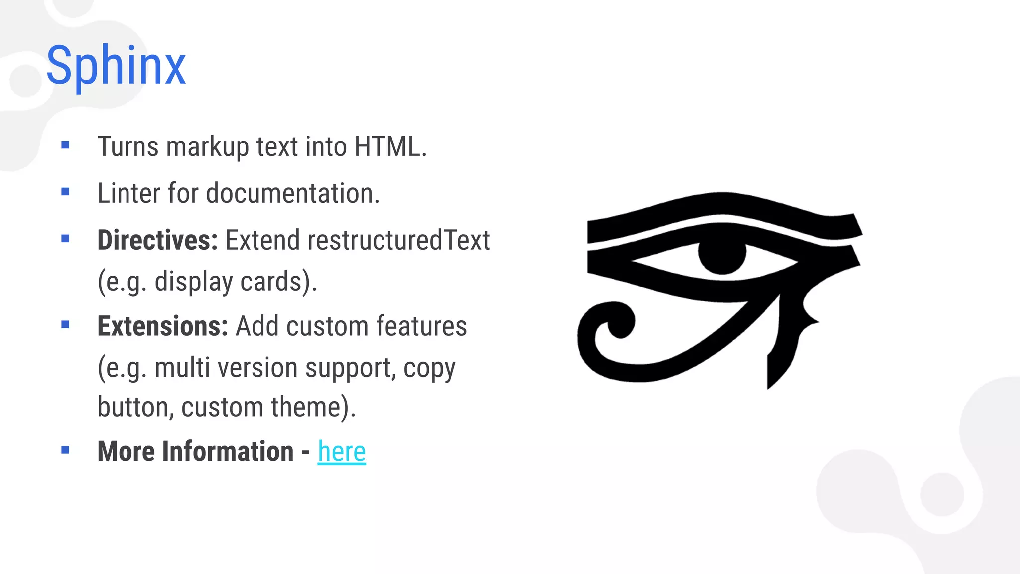 Sphinx
▪ Turns markup text into HTML.
▪ Linter for documentation.
▪ Directives: Extend restructuredText
(e.g. display cards).
▪ Extensions: Add custom features
(e.g. multi version support, copy
button, custom theme).
▪ More Information - here
 