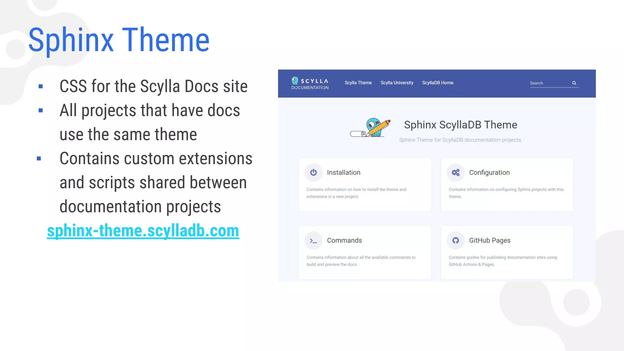 Sphinx Theme
▪ CSS for the Scylla Docs site
▪ All projects that have docs
use the same theme
▪ Contains custom extensions
and scripts shared between
documentation projects
sphinx-theme.scylladb.com
 