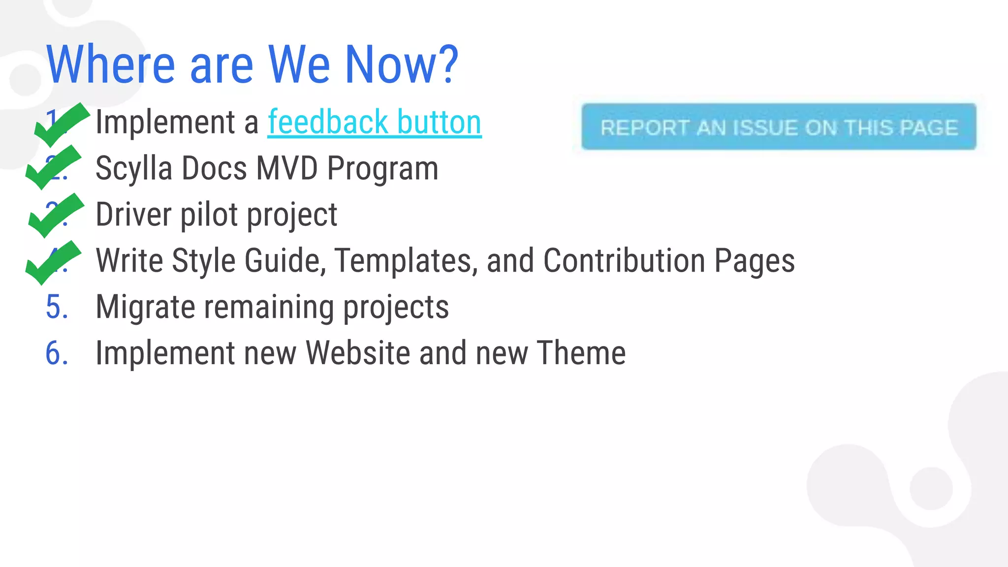 Where are We Now?
1. Implement a feedback button
2. Scylla Docs MVD Program
3. Driver pilot project
4. Write Style Guide, Templates, and Contribution Pages
5. Migrate remaining projects
6. Implement new Website and new Theme
 