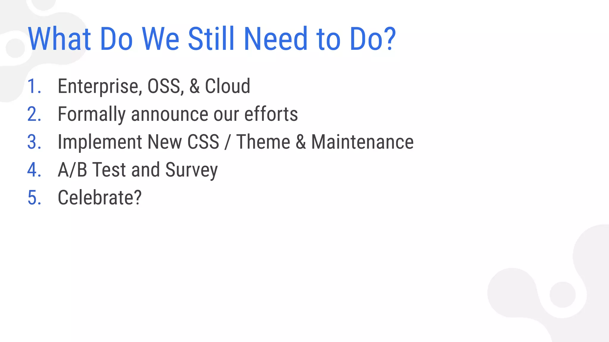 What Do We Still Need to Do?
1. Enterprise, OSS, & Cloud
2. Formally announce our efforts
3. Implement New CSS / Theme & Maintenance
4. A/B Test and Survey
5. Celebrate?
 