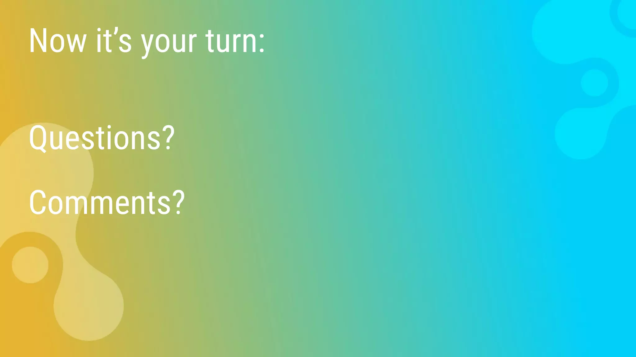 Now it’s your turn:
Questions?
Comments?
 