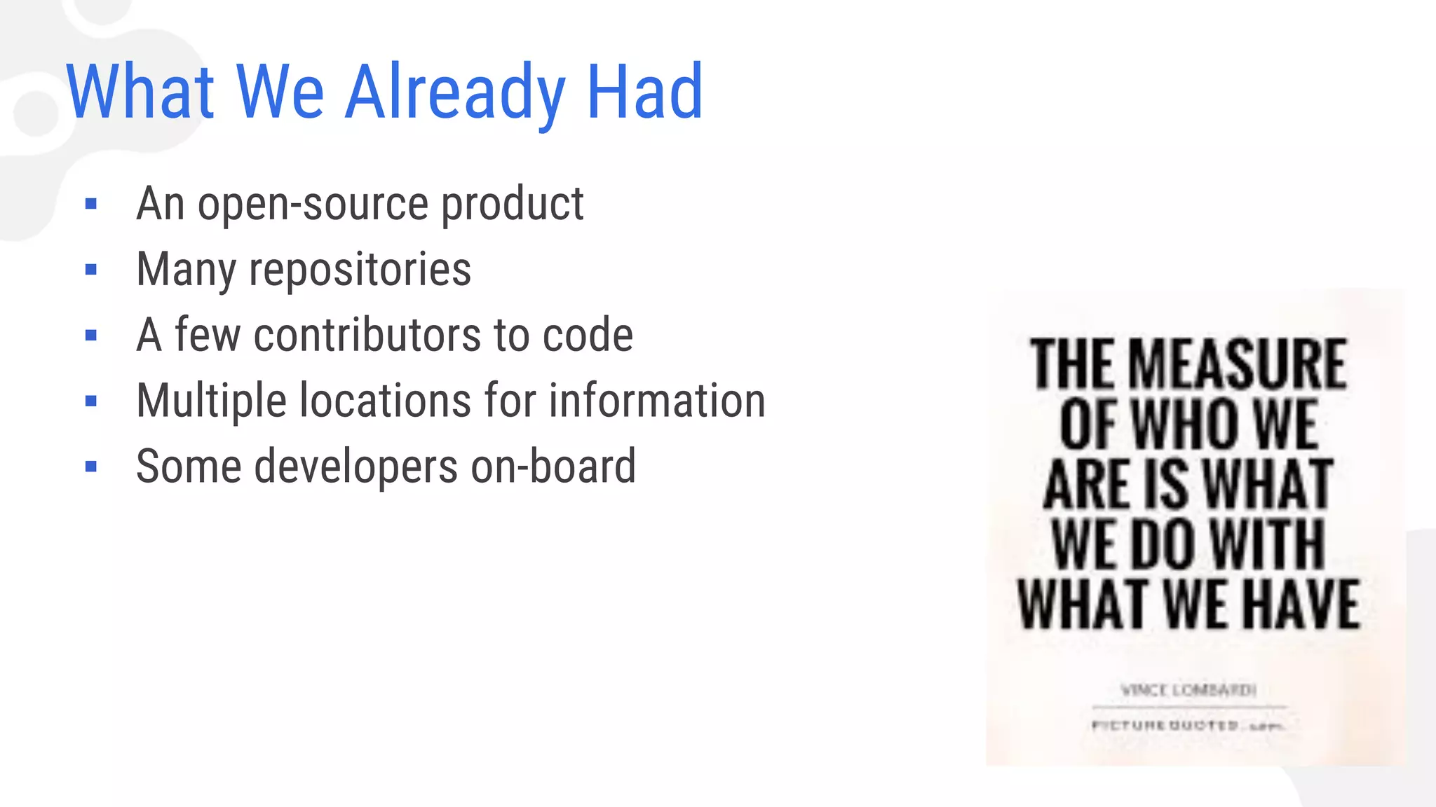 What We Already Had
▪ An open-source product
▪ Many repositories
▪ A few contributors to code
▪ Multiple locations for information
▪ Some developers on-board
 