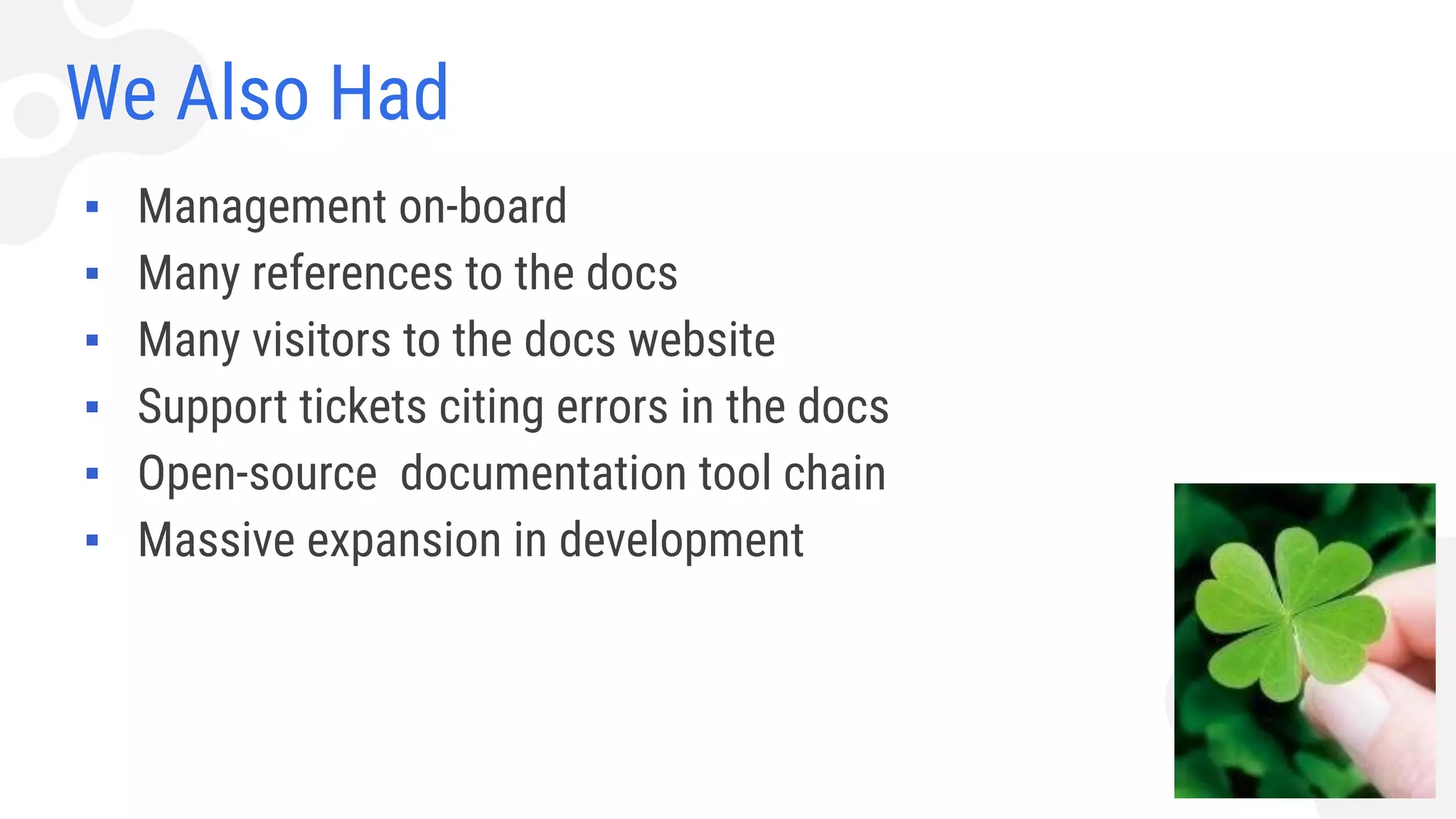 We Also Had
▪ Management on-board
▪ Many references to the docs
▪ Many visitors to the docs website
▪ Support tickets citing errors in the docs
▪ Open-source documentation tool chain
▪ Massive expansion in development
 