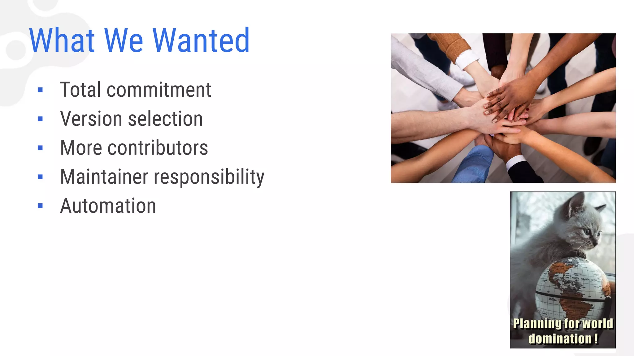 What We Wanted
▪ Total commitment
▪ Version selection
▪ More contributors
▪ Maintainer responsibility
▪ Automation
 