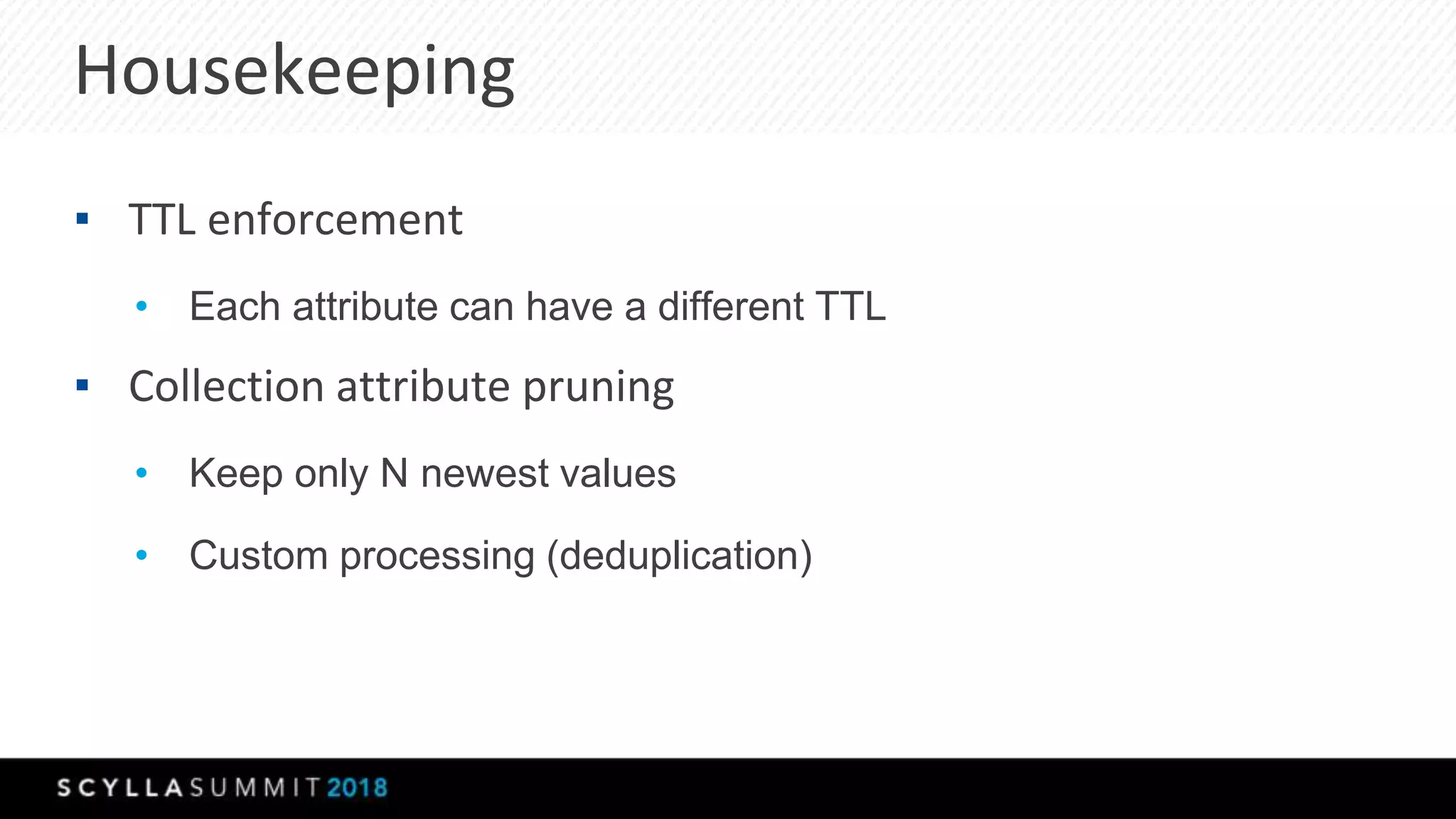Housekeeping
▪ TTL enforcement
• Each attribute can have a different TTL
▪ Collection attribute pruning
• Keep only N newest values
• Custom processing (deduplication)
 