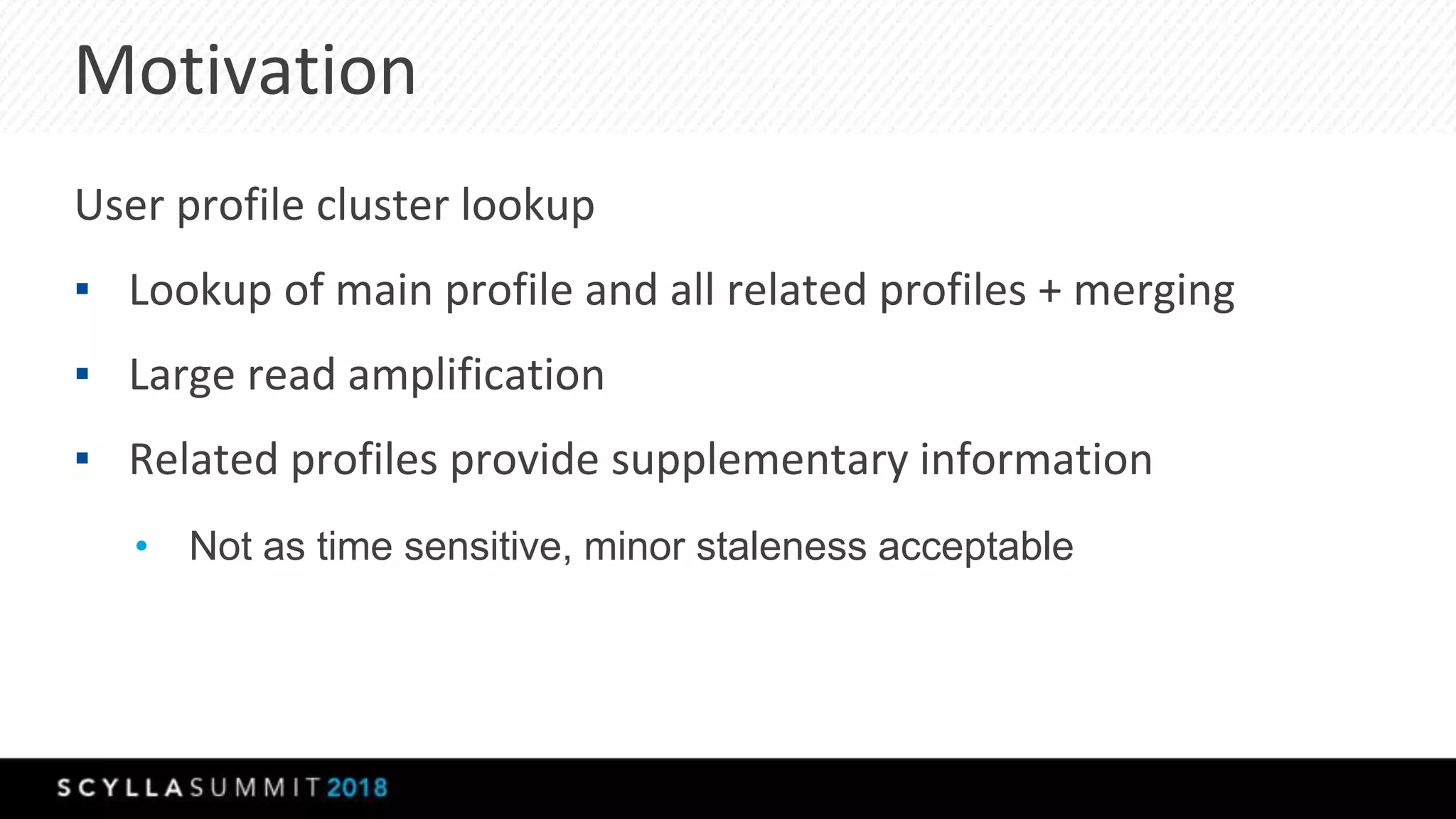 Motivation
User profile cluster lookup
▪ Lookup of main profile and all related profiles + merging
▪ Large read amplification
▪ Related profiles provide supplementary information
• Not as time sensitive, minor staleness acceptable
 