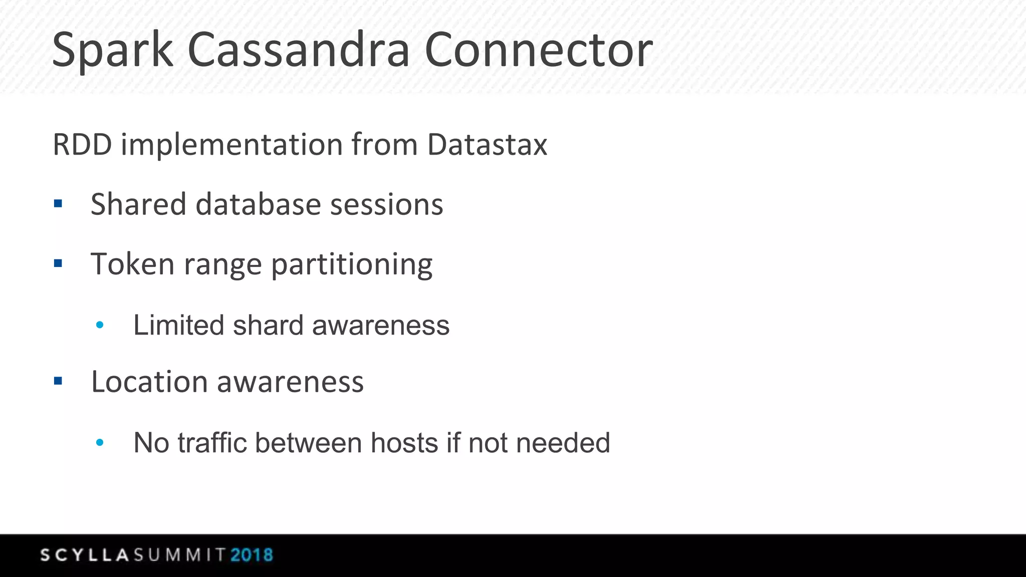 Spark Cassandra Connector
RDD implementation from Datastax
▪ Shared database sessions
▪ Token range partitioning
• Limited shard awareness
▪ Location awareness
• No traffic between hosts if not needed
 