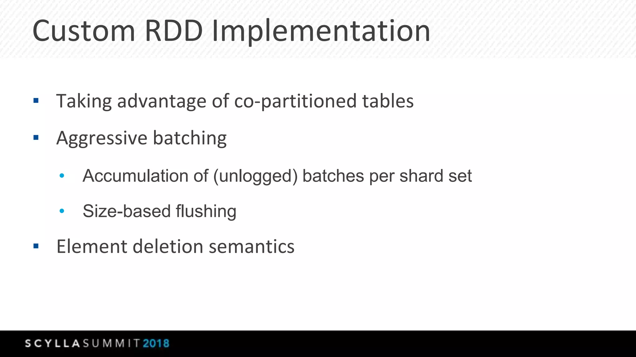 Custom RDD Implementation
▪ Taking advantage of co-partitioned tables
▪ Aggressive batching
• Accumulation of (unlogged) batches per shard set
• Size-based flushing
▪ Element deletion semantics
 