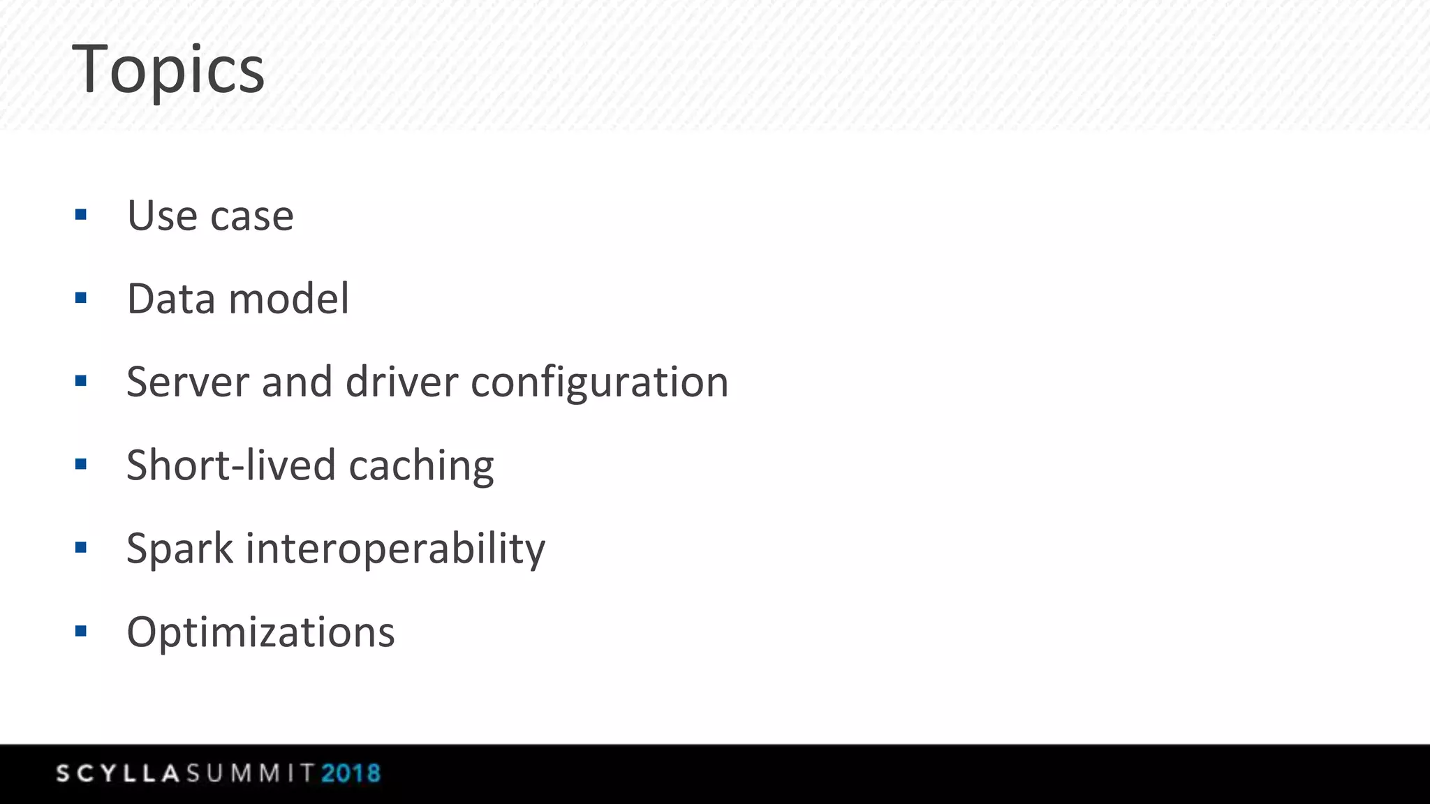 Topics
▪ Use case
▪ Data model
▪ Server and driver configuration
▪ Short-lived caching
▪ Spark interoperability
▪ Optimizations
 