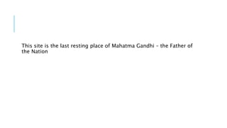 This site is the last resting place of Mahatma Gandhi – the Father of
the Nation
 