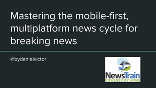 Mastering the mobile-first,
multiplatform news cycle for
breaking news
@bydanielvictor
 