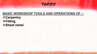 TOPICS
3
BASIC WORKSHOP TOOLS AND OPERATIONS OF :-
Carpentry
Fitting
Sheet metal
 
