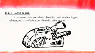 ii. BULL NOSE PLANE:
▸ It has same parts are rebate plane it is used for cleaning up
rebates,and chamfer inaccessible with other planes
73
 