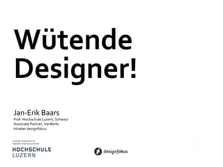 Wütende	
  
Designer!	
  
Jan-­‐Erik	
  Baars	
  

Prof.	
  Hochschule	
  Luzern,	
  Schweiz	
  
Associate	
  Partner,	
  VanBerlo	
  
Inhaber	
  designfokus	
  

 