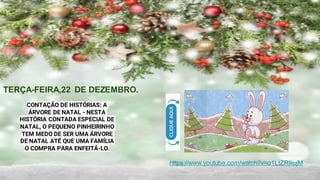 https://www.youtube.com/watch?v=o1LtZRIkujM
CONTAÇÃO DE HISTÓRIAS: A
ÁRVORE DE NATAL - NESTA
HISTÓRIA CONTADA ESPECIAL DE
NATAL, O PEQUENO PINHEIRINHO
TEM MEDO DE SER UMA ÁRVORE
DE NATAL ATÉ QUE UMA FAMÍLIA
O COMPRA PARA ENFEITÁ-LO.
TERÇA-FEIRA,22 DE DEZEMBRO.
 