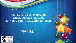 ROTEIRO DE ATIVIDADES
CICLO ALFABETIZAÇÃO
21 ATÉ 23 DE DEZEMBRO DE 2020.
NATAL
 