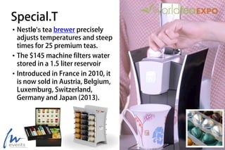 Special.T
• Nestle’s tea brewer precisely
adjusts temperatures and steep
times for 25 premium teas.
• The $145 machine filters water
stored in a 1.5 liter reservoir
• Introduced in France in 2010, it
is now sold in Austria, Belgium,
Luxemburg, Switzerland,
Germany and Japan (2013).
 
