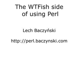 The WTFish side  of using Perl Lech Baczyński http://perl.baczynski.com 