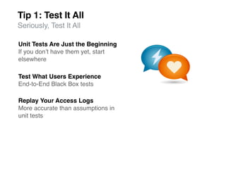 Tip 1: Test It All
Seriously, Test It All

Unit Tests Are Just the Beginning
If you donʼt have them yet, start
elsewhere

Test What Users Experience
End-to-End Black Box tests

Replay Your Access Logs
More accurate than assumptions in
unit tests
 