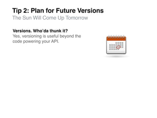 Tip 2: Plan for Future Versions
The Sun Will Come Up Tomorrow

Versions. Whoʼda thunk it?
Yes, versioning is useful beyond the
code powering your API.
 