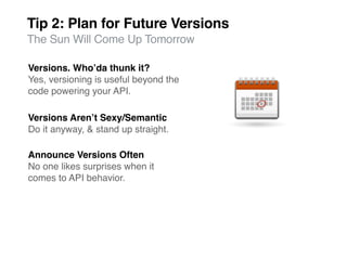 Tip 2: Plan for Future Versions
The Sun Will Come Up Tomorrow

Versions. Whoʼda thunk it?
Yes, versioning is useful beyond the
code powering your API.

Versions Arenʼt Sexy/Semantic
Do it anyway, & stand up straight.

Announce Versions Often
No one likes surprises when it
comes to API behavior.
 