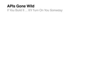 APIs Gone Wild
If You Build It ... Itʼll Turn On You Someday
 