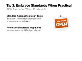 Tip 3: Embrace Standards When Practical
APIs Are Better When Predictable

Standard Approaches Mean Tools
Itʼs easier to monitor anomalies on
non-unique snowﬂakes.

Avoid Uncomfortable Migrations
No one wants an OAuthpocalypse.
 