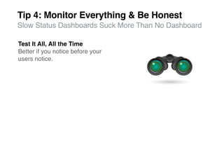 Tip 4: Monitor Everything & Be Honest
Slow Status Dashboards Suck More Than No Dashboard

Test It All, All the Time
Better if you notice before your
users notice.
 