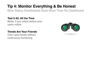 Tip 4: Monitor Everything & Be Honest
Slow Status Dashboards Suck More Than No Dashboard

Test It All, All the Time
Better if you notice before your
users notice.

Trends Are Your Friends
Canʼt spot trends without
continuous monitoring
 