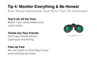 Tip 4: Monitor Everything & Be Honest
Slow Status Dashboards Suck More Than No Dashboard

Test It All, All the Time
Better if you notice before your
users notice.

Trends Are Your Friends
Canʼt spot trends without
continuous monitoring

Fess Up Fast
No user wants to think theyʼre your
early-warning ops team.
 