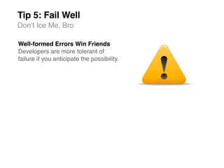 Tip 5: Fail Well
Donʼt Ice Me, Bro

Well-formed Errors Win Friends
Developers are more tolerant of
failure if you anticipate the possibility.
 