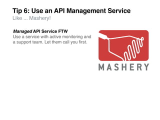 Tip 6: Use an API Management Service
Like ... Mashery!

Managed API Service FTW
Use a service with active monitoring and
a support team. Let them call you ﬁrst.
 
