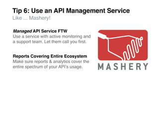Tip 6: Use an API Management Service
Like ... Mashery!

Managed API Service FTW
Use a service with active monitoring and
a support team. Let them call you ﬁrst.


Reports Covering Entire Ecosystem
Make sure reports & analytics cover the
entire spectrum of your APIʼs usage.
 