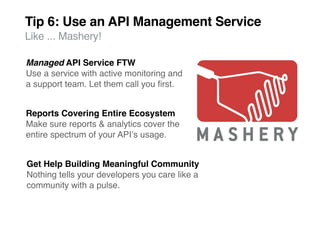 Tip 6: Use an API Management Service
Like ... Mashery!

Managed API Service FTW
Use a service with active monitoring and
a support team. Let them call you ﬁrst.


Reports Covering Entire Ecosystem
Make sure reports & analytics cover the
entire spectrum of your APIʼs usage.


Get Help Building Meaningful Community
Nothing tells your developers you care like a
community with a pulse.
 