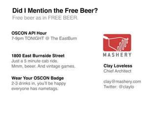 Did I Mention the Free Beer?
Free beer as in FREE BEER.

OSCON API Hour
7-9pm TONIGHT @ The EastBurn



1800 East Burnside Street
Just a 5 minute cab ride.
Mmm, beeer. And vintage games.   Clay Loveless
                                 Chief Architect
Wear Your OSCON Badge
2-3 drinks in, youʼll be happy   clay@mashery.com
everyone has nametags.           Twitter: @claylo
 
