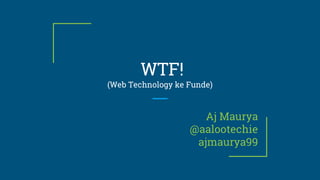 WTF!
(Web Technology ke Funde)
Aj Maurya
@aalootechie
ajmaurya99
 