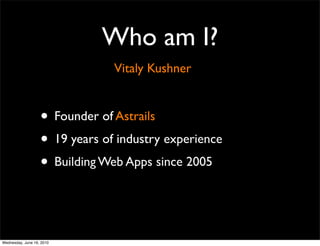 Who am I?
                                Vitaly Kushner


                   • Founder of Astrails
                   • 19 years of industry experience
                   • Building Web Apps since 2005


Wednesday, June 16, 2010
 
